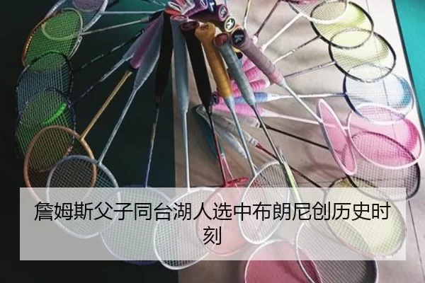 詹姆斯父子同台湖人选中布朗尼创历史时刻